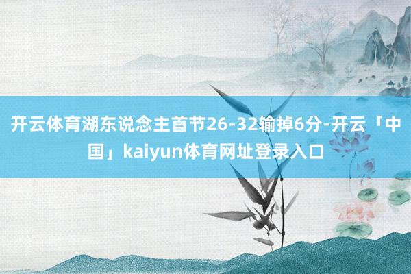 开云体育湖东说念主首节26-32输掉6分-开云「中国」kaiyun体育网址登录入口