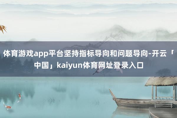 体育游戏app平台坚持指标导向和问题导向-开云「中国」kaiyun体育网址登录入口