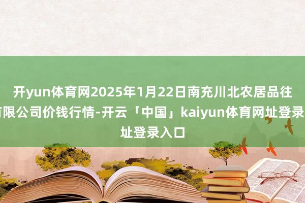 开yun体育网2025年1月22日南充川北农居品往还有限公司价钱行情-开云「中国」kaiyun体育网址登录入口