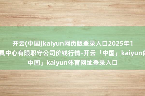 开云(中国)kaiyun网页版登录入口2025年1月22日南宁农家具中心有限职守公司价钱行情-开云「中国」kaiyun体育网址登录入口