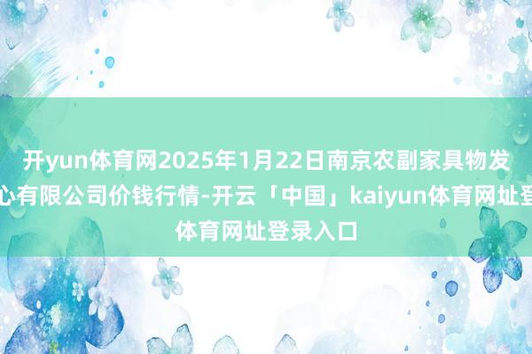 开yun体育网2025年1月22日南京农副家具物发配送中心有限公司价钱行情-开云「中国」kaiyun体育网址登录入口