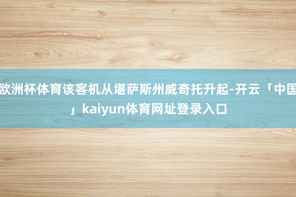 欧洲杯体育该客机从堪萨斯州威奇托升起-开云「中国」kaiyun体育网址登录入口