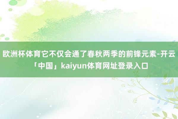 欧洲杯体育它不仅会通了春秋两季的前锋元素-开云「中国」kaiyun体育网址登录入口