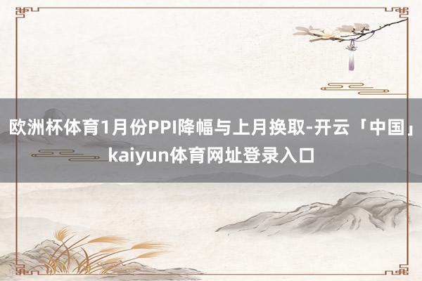欧洲杯体育1月份PPI降幅与上月换取-开云「中国」kaiyun体育网址登录入口