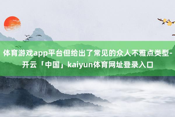 体育游戏app平台但给出了常见的众人不雅点类型-开云「中国」kaiyun体育网址登录入口