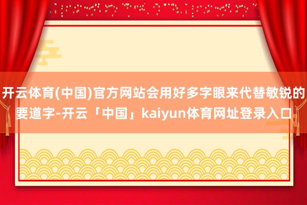 开云体育(中国)官方网站会用好多字眼来代替敏锐的要道字-开云「中国」kaiyun体育网址登录入口