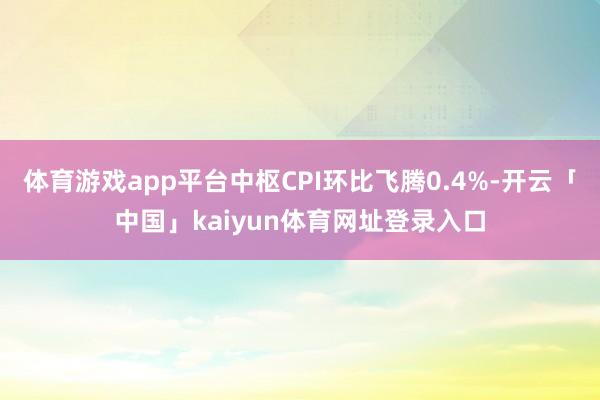 体育游戏app平台中枢CPI环比飞腾0.4%-开云「中国」kaiyun体育网址登录入口
