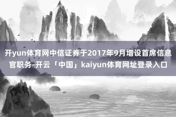 开yun体育网中信证券于2017年9月增设首席信息官职务-开云「中国」kaiyun体育网址登录入口