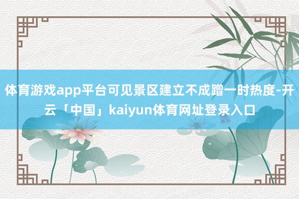 体育游戏app平台可见景区建立不成蹭一时热度-开云「中国」kaiyun体育网址登录入口