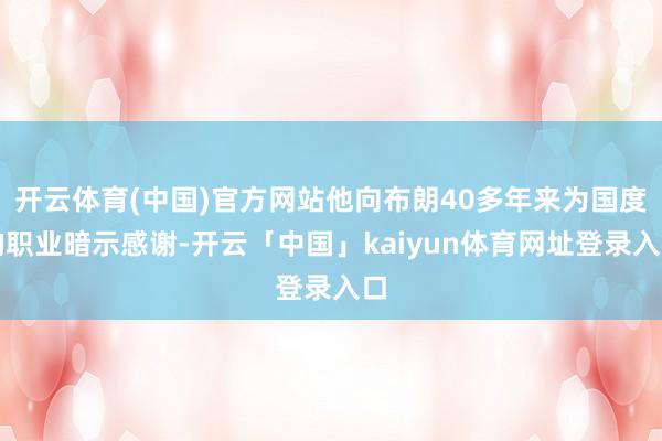 开云体育(中国)官方网站他向布朗40多年来为国度的职业暗示感谢-开云「中国」kaiyun体育网址登录入口