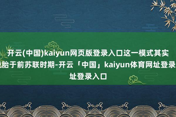 开云(中国)kaiyun网页版登录入口这一模式其实是脱胎于前苏联时期-开云「中国」kaiyun体育网址登录入口