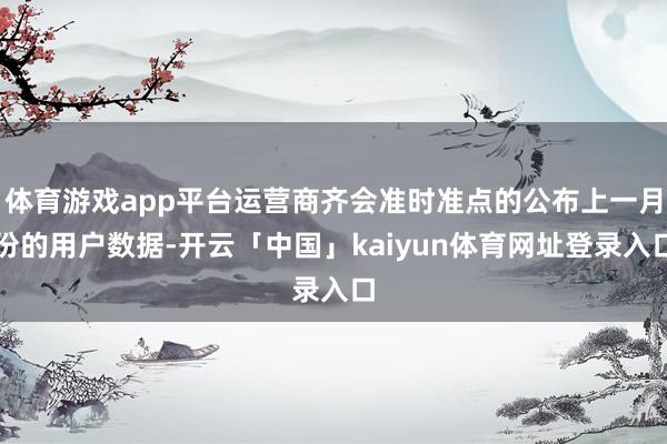 体育游戏app平台运营商齐会准时准点的公布上一月份的用户数据-开云「中国」kaiyun体育网址登录入口