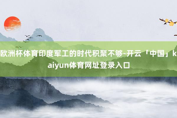 欧洲杯体育印度军工的时代积聚不够-开云「中国」kaiyun体育网址登录入口