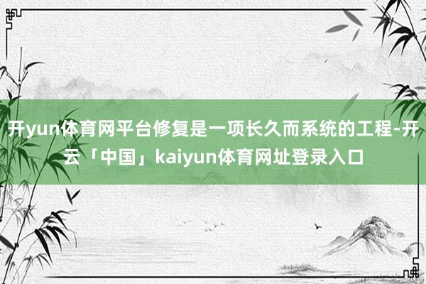 开yun体育网平台修复是一项长久而系统的工程-开云「中国」kaiyun体育网址登录入口