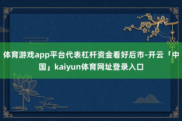 体育游戏app平台代表杠杆资金看好后市-开云「中国」kaiyun体育网址登录入口