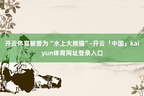 开云体育被誉为“水上大熊猫”-开云「中国」kaiyun体育网址登录入口