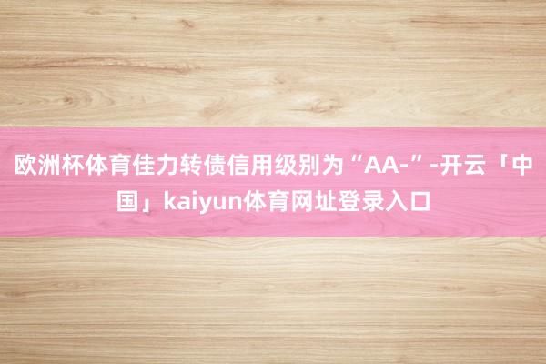 欧洲杯体育佳力转债信用级别为“AA-”-开云「中国」kaiyun体育网址登录入口