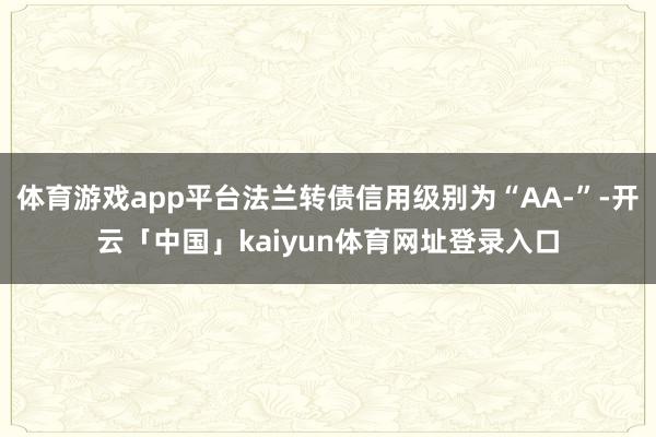 体育游戏app平台法兰转债信用级别为“AA-”-开云「中国」kaiyun体育网址登录入口