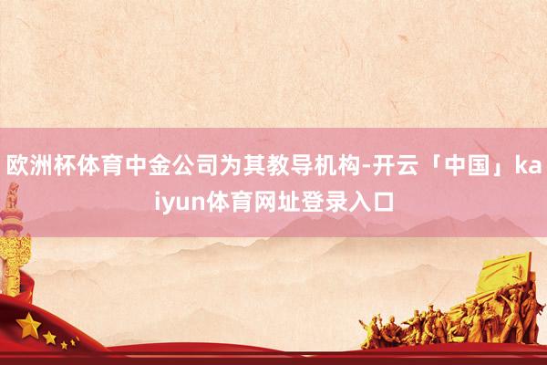 欧洲杯体育中金公司为其教导机构-开云「中国」kaiyun体育网址登录入口
