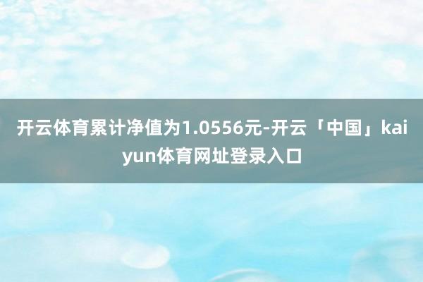开云体育累计净值为1.0556元-开云「中国」kaiyun体育网址登录入口