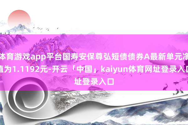 体育游戏app平台国寿安保尊弘短债债券A最新单元净值为1.1192元-开云「中国」kaiyun体育网址登录入口