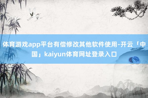 体育游戏app平台有偿修改其他软件使用-开云「中国」kaiyun体育网址登录入口