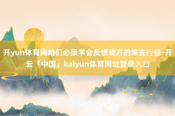 开yun体育网咱们必须学会反想我方的来去行径-开云「中国」kaiyun体育网址登录入口