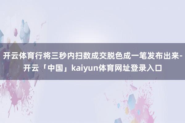 开云体育行将三秒内扫数成交脱色成一笔发布出来-开云「中国」kaiyun体育网址登录入口
