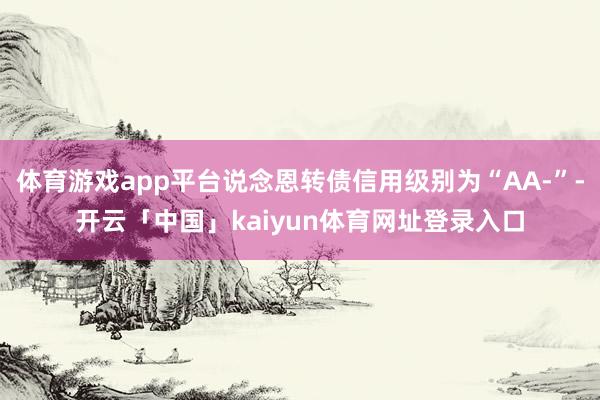 体育游戏app平台说念恩转债信用级别为“AA-”-开云「中国」kaiyun体育网址登录入口