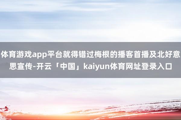 体育游戏app平台就得错过梅根的播客首播及北好意思宣传-开云「中国」kaiyun体育网址登录入口