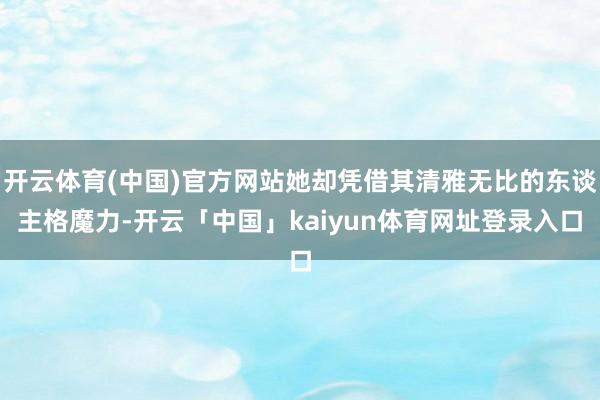开云体育(中国)官方网站她却凭借其清雅无比的东谈主格魔力-开云「中国」kaiyun体育网址登录入口