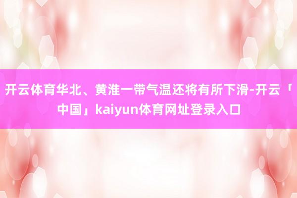 开云体育华北、黄淮一带气温还将有所下滑-开云「中国」kaiyun体育网址登录入口