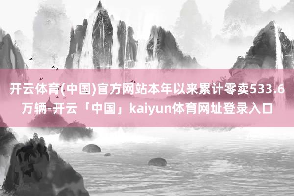 开云体育(中国)官方网站本年以来累计零卖533.6万辆-开云「中国」kaiyun体育网址登录入口