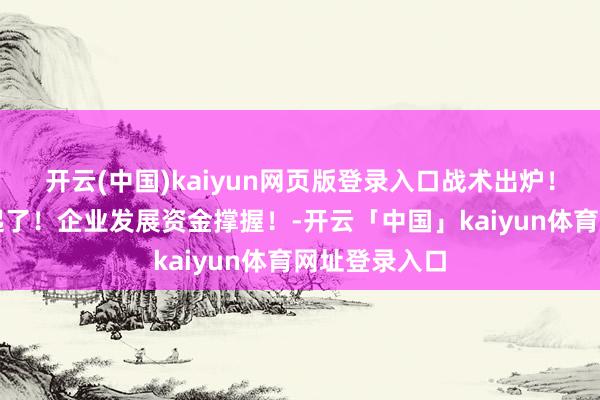 开云(中国)kaiyun网页版登录入口战术出炉！密云！要升起了！企业发展资金撑握！-开云「中国」kaiyun体育网址登录入口