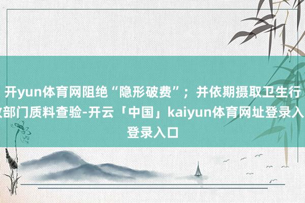开yun体育网阻绝“隐形破费”；并依期摄取卫生行政部门质料查验-开云「中国」kaiyun体育网址登录入口