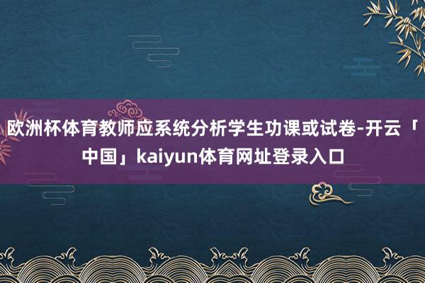 欧洲杯体育教师应系统分析学生功课或试卷-开云「中国」kaiyun体育网址登录入口