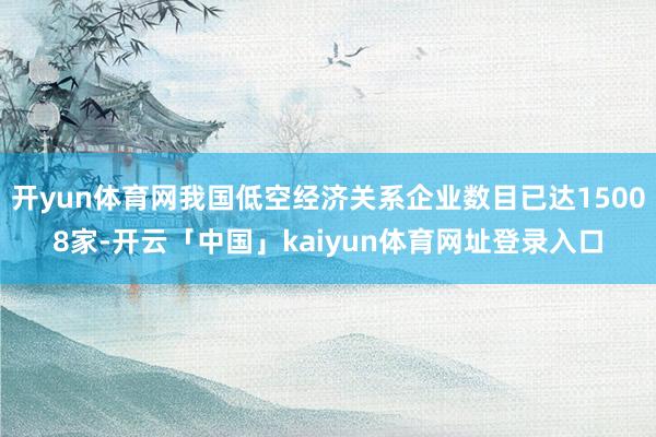 开yun体育网我国低空经济关系企业数目已达15008家-开云「中国」kaiyun体育网址登录入口