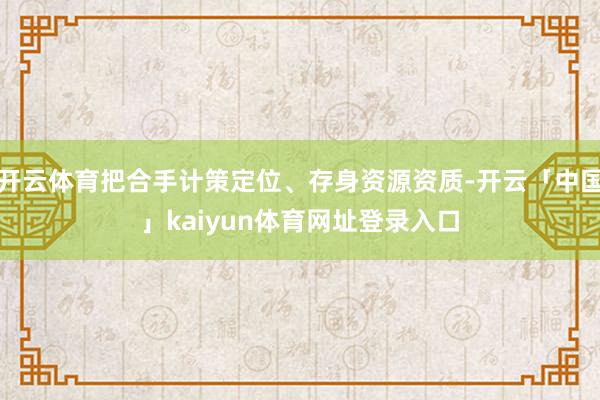 开云体育把合手计策定位、存身资源资质-开云「中国」kaiyun体育网址登录入口
