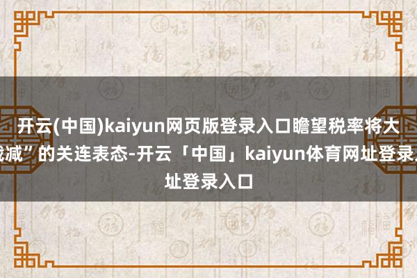 开云(中国)kaiyun网页版登录入口瞻望税率将大幅裁减”的关连表态-开云「中国」kaiyun体育网址登录入口