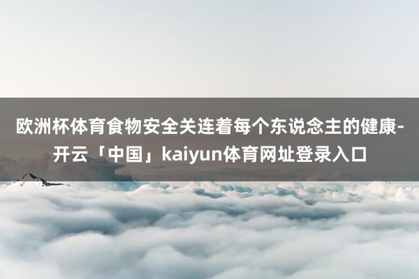 欧洲杯体育　　食物安全关连着每个东说念主的健康-开云「中国」kaiyun体育网址登录入口