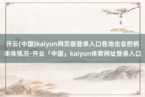 开云(中国)kaiyun网页版登录入口各地也会把柄本体情况-开云「中国」kaiyun体育网址登录入口