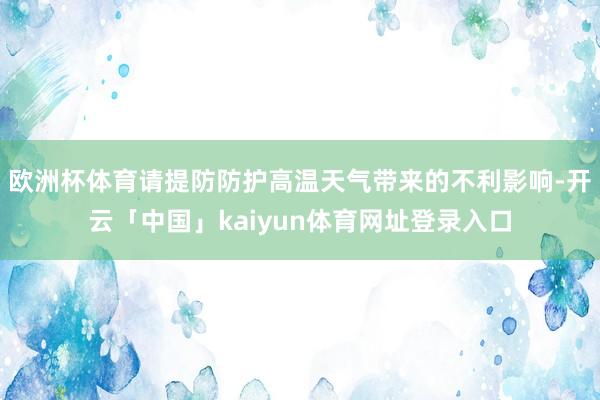 欧洲杯体育请提防防护高温天气带来的不利影响-开云「中国」kaiyun体育网址登录入口