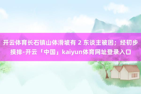 开云体育长石镇山体滑坡有 2 东谈主被困；经初步摸排-开云「中国」kaiyun体育网址登录入口