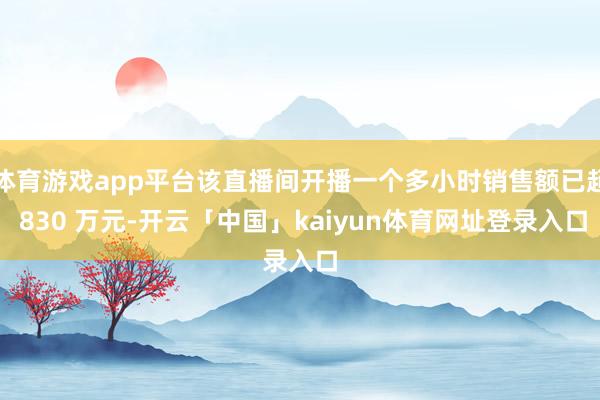 体育游戏app平台该直播间开播一个多小时销售额已超 830 万元-开云「中国」kaiyun体育网址登录入口