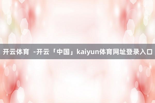 开云体育  -开云「中国」kaiyun体育网址登录入口