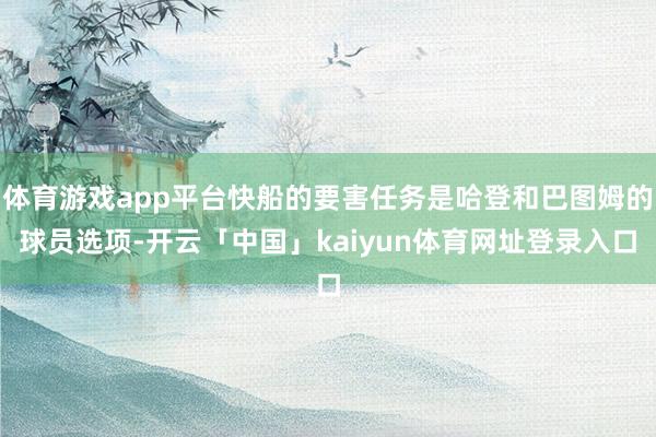 体育游戏app平台快船的要害任务是哈登和巴图姆的球员选项-开云「中国」kaiyun体育网址登录入口
