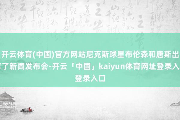 开云体育(中国)官方网站尼克斯球星布伦森和唐斯出席了新闻发布会-开云「中国」kaiyun体育网址登录入口