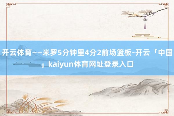 开云体育——米罗5分钟里4分2前场篮板-开云「中国」kaiyun体育网址登录入口