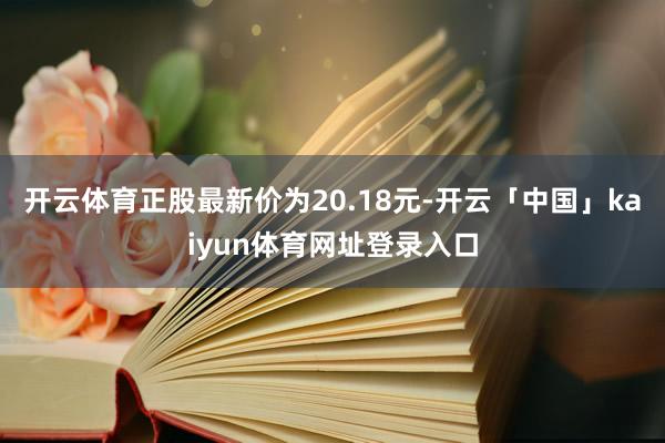 开云体育正股最新价为20.18元-开云「中国」kaiyun体育网址登录入口