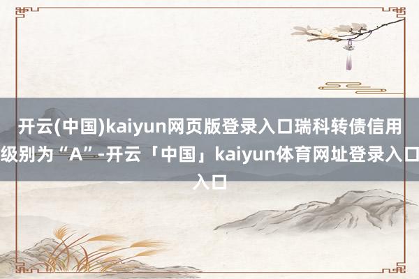 开云(中国)kaiyun网页版登录入口瑞科转债信用级别为“A”-开云「中国」kaiyun体育网址登录入口